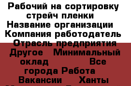 Рабочий на сортировку стрейч-пленки › Название организации ­ Компания-работодатель › Отрасль предприятия ­ Другое › Минимальный оклад ­ 25 000 - Все города Работа » Вакансии   . Ханты-Мансийский,Белоярский г.